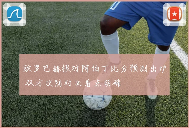 欧罗巴赫根对阿伯丁比分预测出炉 双方攻防对决看点明确