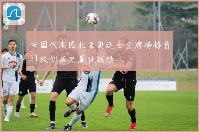 中国代表团北京奥运会金牌榜榜首51枚创历史最佳战绩