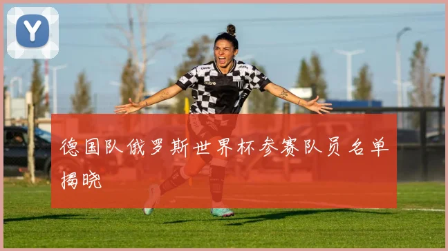 德国队俄罗斯世界杯参赛队员名单揭晓