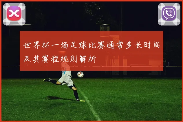 世界杯一场足球比赛通常多长时间及其赛程规则解析