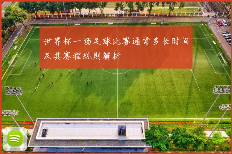 世界杯一场足球比赛通常多长时间及其赛程规则解析