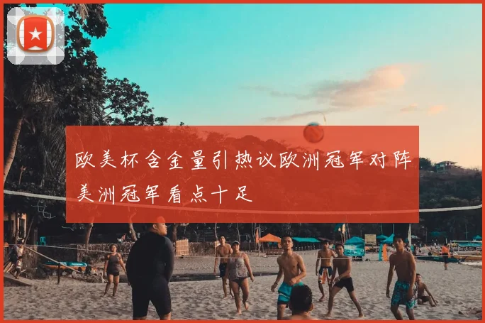 欧美杯含金量引热议欧洲冠军对阵美洲冠军看点十足