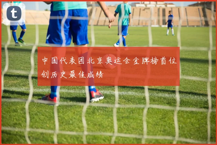 中国代表团北京奥运会金牌榜首位创历史最佳成绩