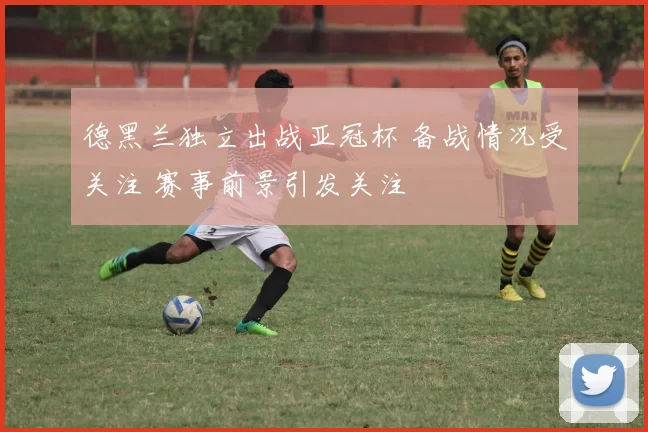 德黑兰独立出战亚冠杯 备战情况受关注 赛事前景引发关注