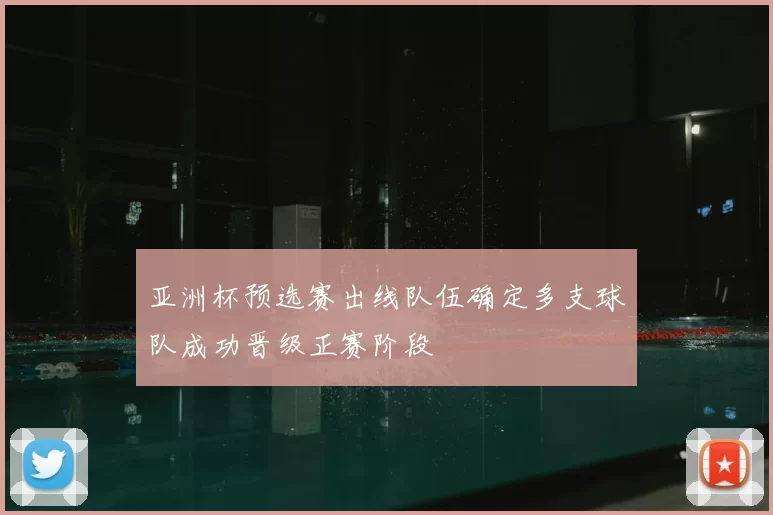 亚洲杯预选赛出线队伍确定多支球队成功晋级正赛阶段