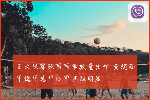 五大联赛欧冠冠军数量出炉 英超西甲德甲意甲法甲差距明显