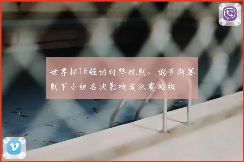世界杯16强的对阵规则，俄罗斯赛制下小组名次影响淘汰赛路线
