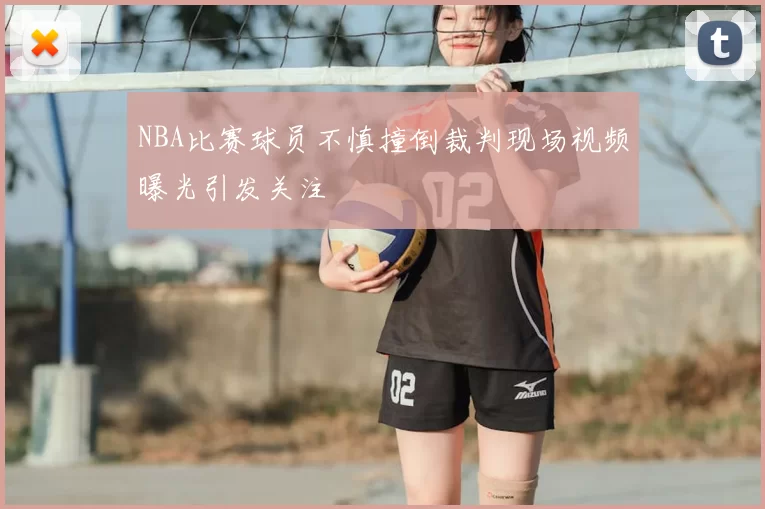NBA比赛球员不慎撞倒裁判现场视频曝光引发关注