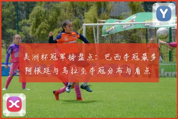 美洲杯冠军榜盘点:巴西夺冠最多 阿根廷与乌拉圭夺冠分布与看点