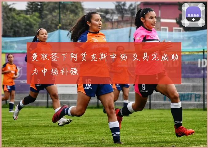 曼联签下阿贾克斯中场 交易完成助力中场补强