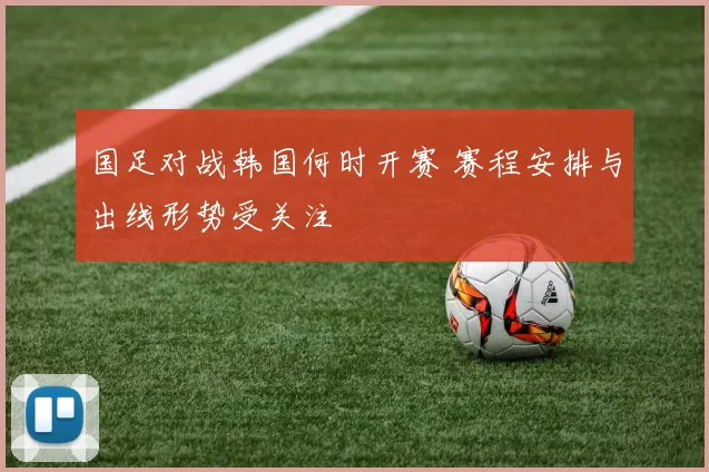 国足对战韩国何时开赛 赛程安排与出线形势受关注