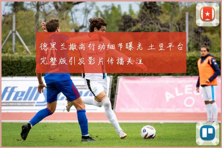 德黑兰撤离行动细节曝光 土豆平台完整版引发影片传播关注