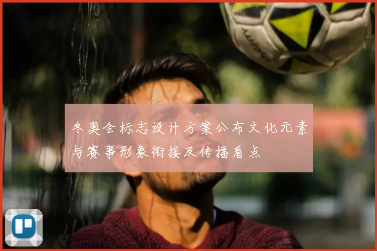 冬奥会标志设计方案公布文化元素与赛事形象衔接及传播看点