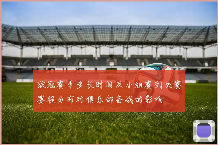 欧冠赛季多长时间及小组赛到决赛赛程分布对俱乐部备战的影响