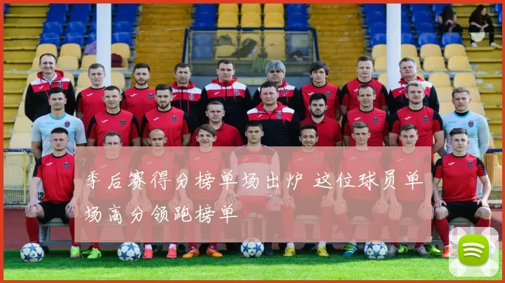 季后赛得分榜单场出炉 这位球员单场高分领跑榜单