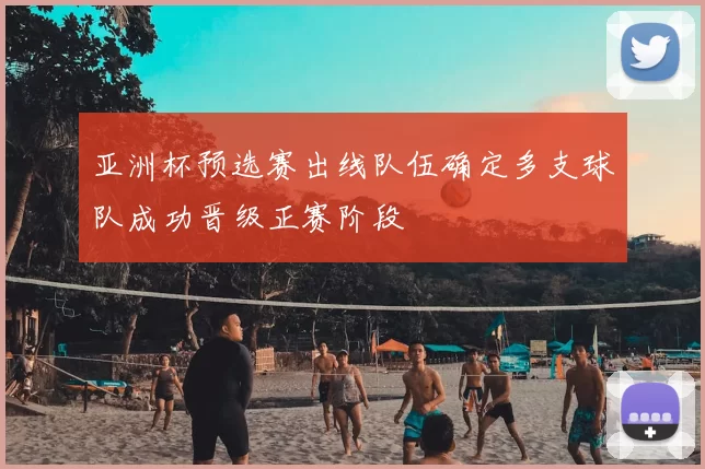 亚洲杯预选赛出线队伍确定多支球队成功晋级正赛阶段