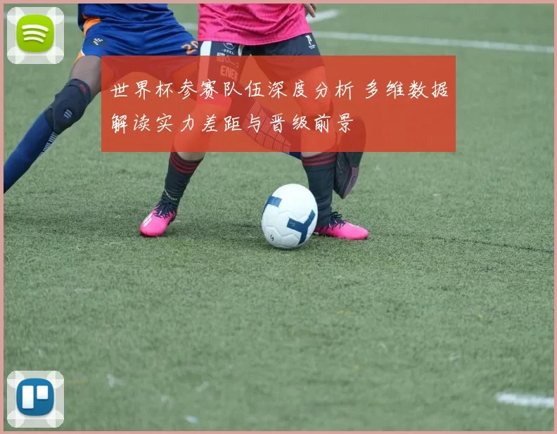 世界杯参赛队伍深度分析 多维数据解读实力差距与晋级前景