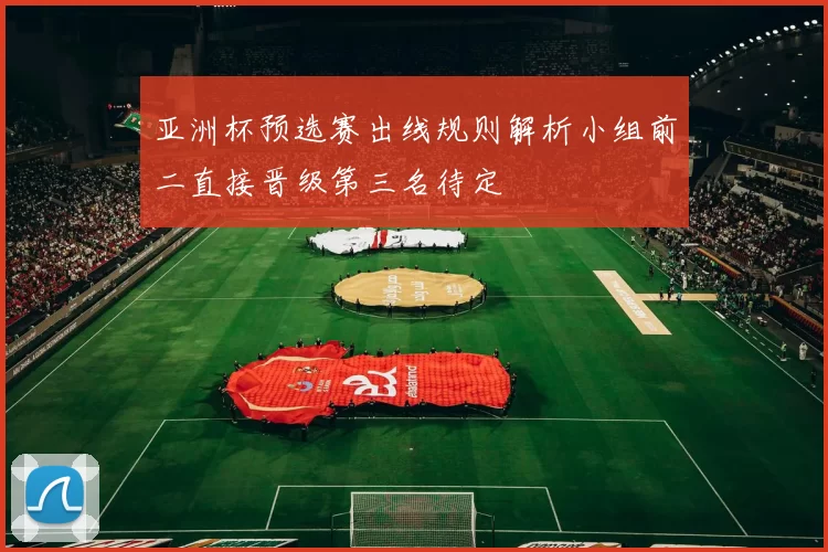亚洲杯预选赛出线规则解析小组前二直接晋级第三名待定