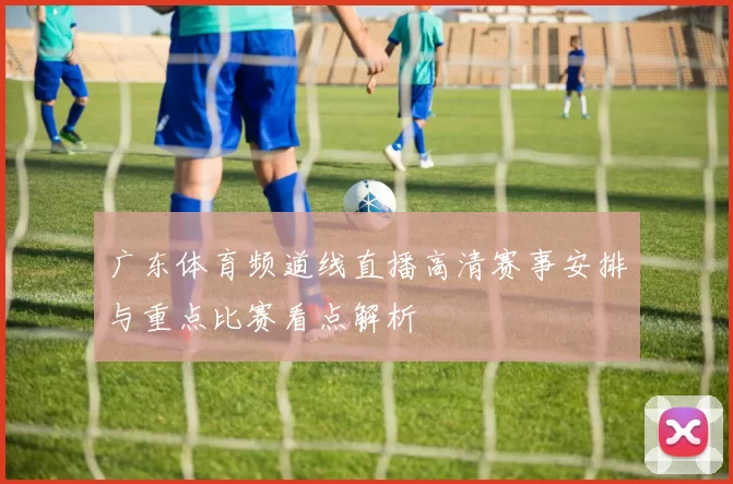 广东体育频道线直播高清赛事安排与重点比赛看点解析