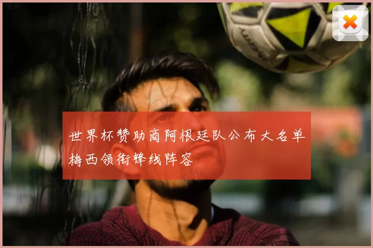 世界杯赞助商阿根廷队公布大名单梅西领衔锋线阵容