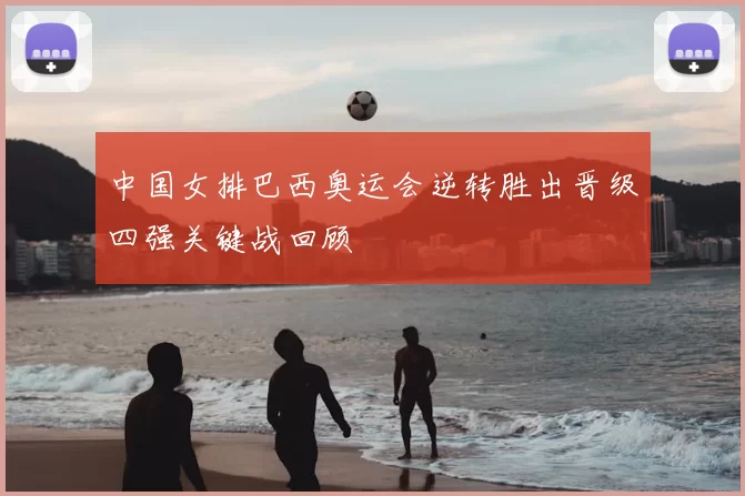 中国女排巴西奥运会逆转胜出晋级四强关键战回顾
