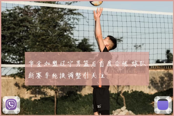 华金加盟辽宁男篮后首度合练 球队新赛季轮换调整引关注