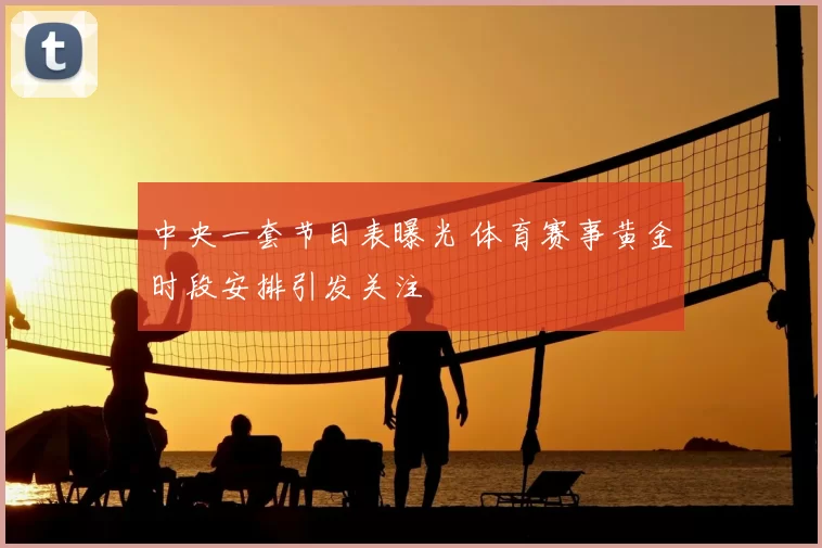 中央一套节目表曝光 体育赛事黄金时段安排引发关注