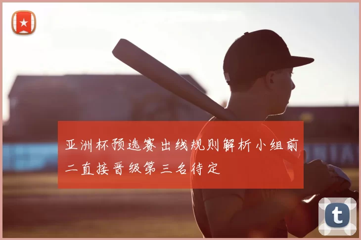 亚洲杯预选赛出线规则解析小组前二直接晋级第三名待定