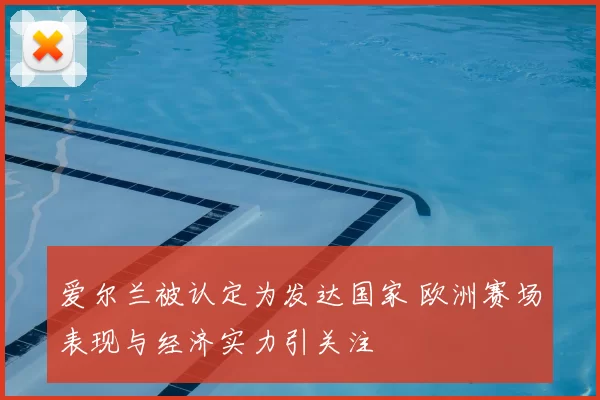 爱尔兰被认定为发达国家 欧洲赛场表现与经济实力引关注