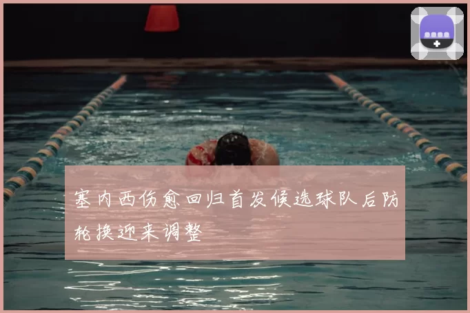 塞内西伤愈回归首发候选球队后防轮换迎来调整