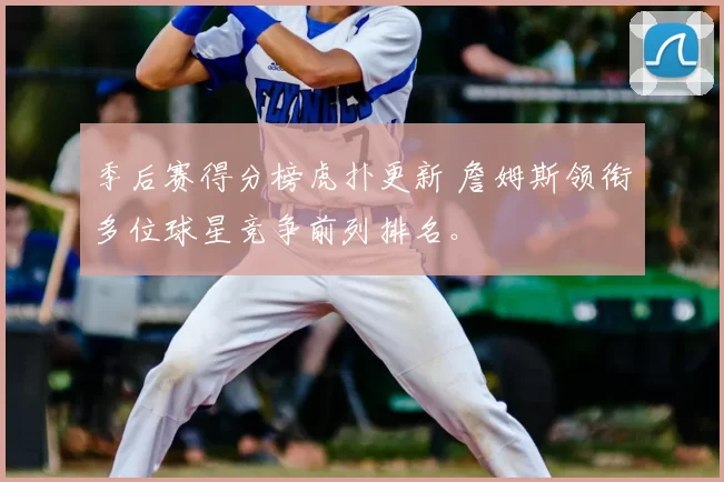 季后赛得分榜虎扑更新 詹姆斯领衔多位球星竞争前列排名。