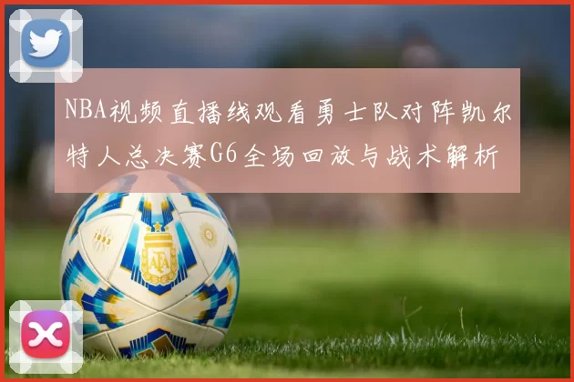 NBA视频直播线观看勇士队对阵凯尔特人总决赛G6全场回放与战术解析