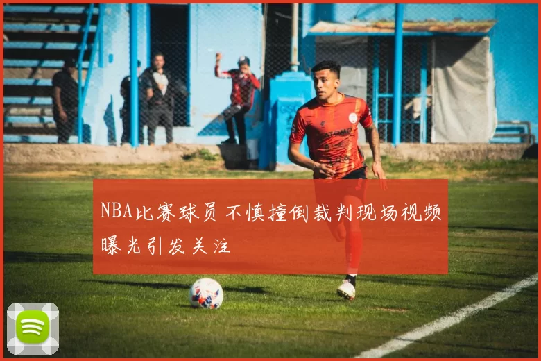 NBA比赛球员不慎撞倒裁判现场视频曝光引发关注