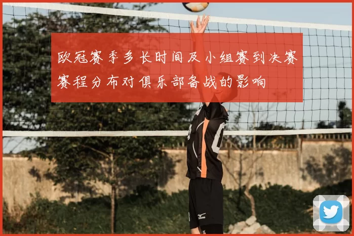 欧冠赛季多长时间及小组赛到决赛赛程分布对俱乐部备战的影响