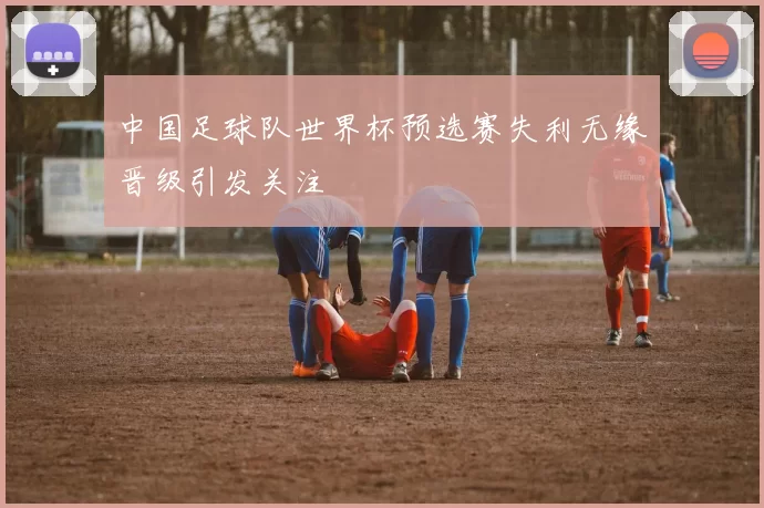 中国足球队世界杯预选赛失利无缘晋级引发关注