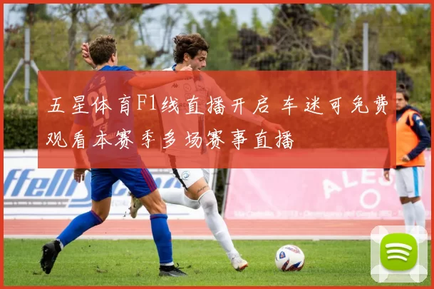 五星体育F1线直播开启 车迷可免费观看本赛季多场赛事直播