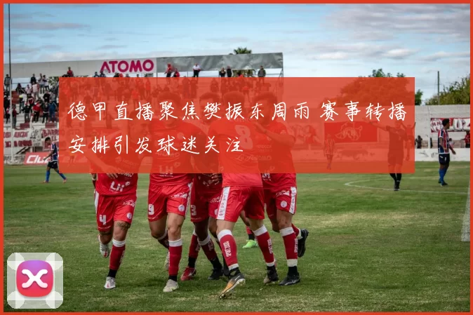 德甲直播聚焦樊振东周雨 赛事转播安排引发球迷关注