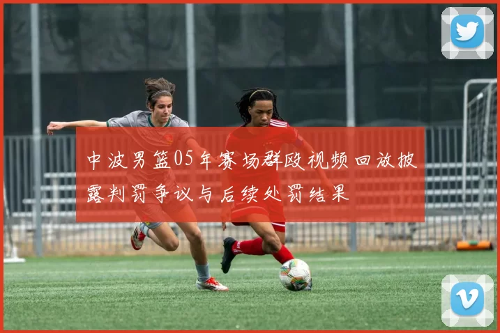 中波男篮05年赛场群殴视频回放披露判罚争议与后续处罚结果