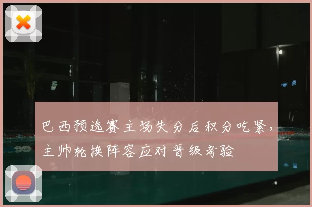 巴西预选赛主场失分后积分吃紧，主帅轮换阵容应对晋级考验