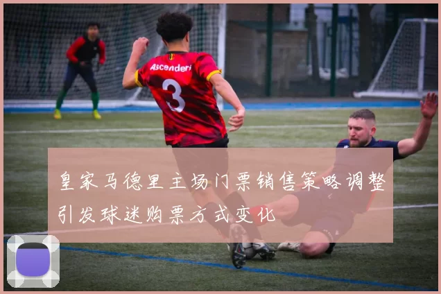 皇家马德里主场门票销售策略调整引发球迷购票方式变化