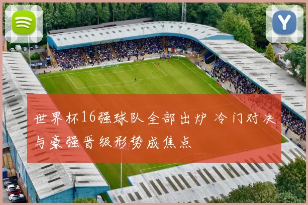 世界杯16强球队全部出炉 冷门对决与豪强晋级形势成焦点