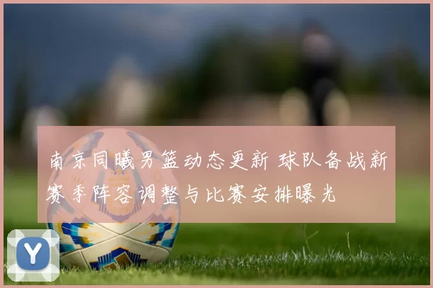 南京同曦男篮动态更新 球队备战新赛季阵容调整与比赛安排曝光