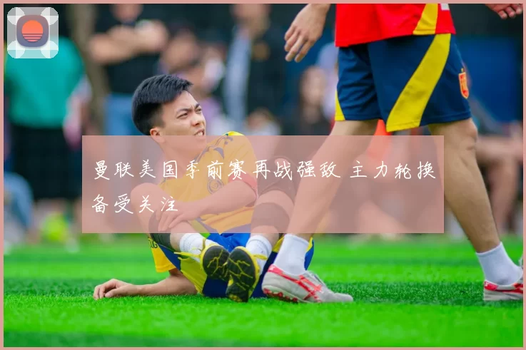 曼联美国季前赛再战强敌 主力轮换备受关注