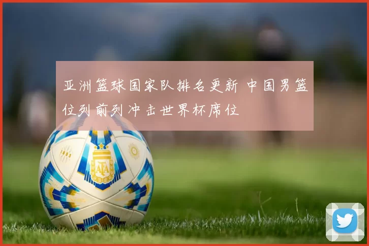 亚洲篮球国家队排名更新 中国男篮位列前列冲击世界杯席位