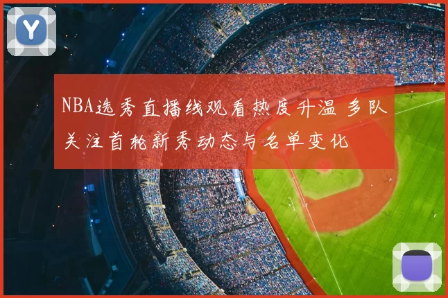 NBA选秀直播线观看热度升温 多队关注首轮新秀动态与名单变化
