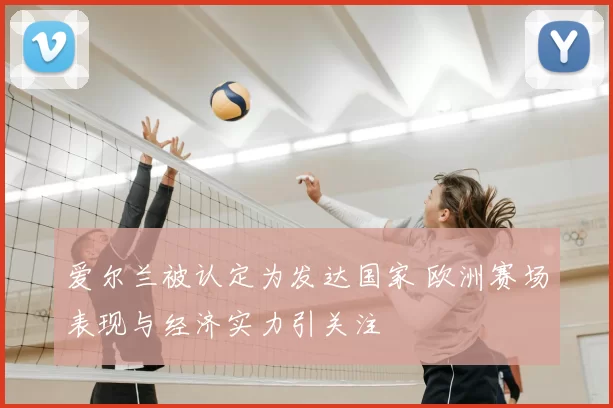 爱尔兰被认定为发达国家 欧洲赛场表现与经济实力引关注
