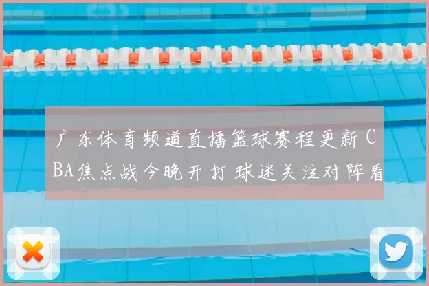 广东体育频道直播篮球赛程更新 CBA焦点战今晚开打 球迷关注对阵看点