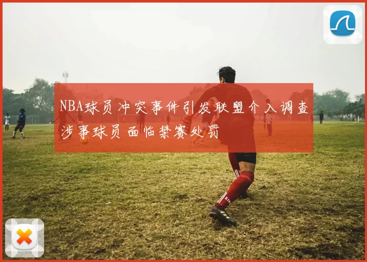 NBA球员冲突事件引发联盟介入调查涉事球员面临禁赛处罚