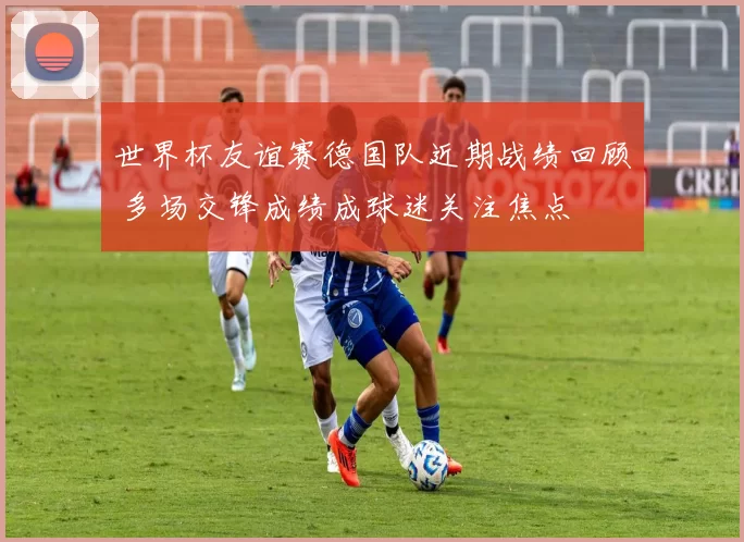 世界杯友谊赛德国队近期战绩回顾 多场交锋成绩成球迷关注焦点