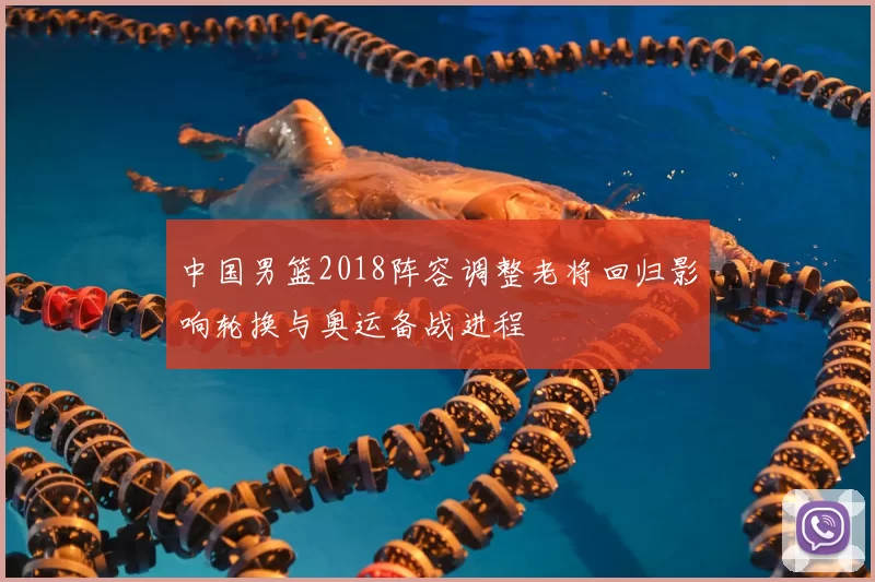 中国男篮2018阵容调整老将回归影响轮换与奥运备战进程